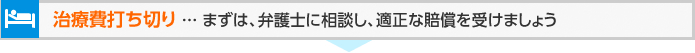 治療費打ち切り ... まずは、弁護士に相談し、適正な賠償を受けましょう